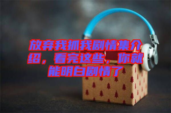 放棄我抓我劇情集介紹，看完這些，你就能明白劇情了