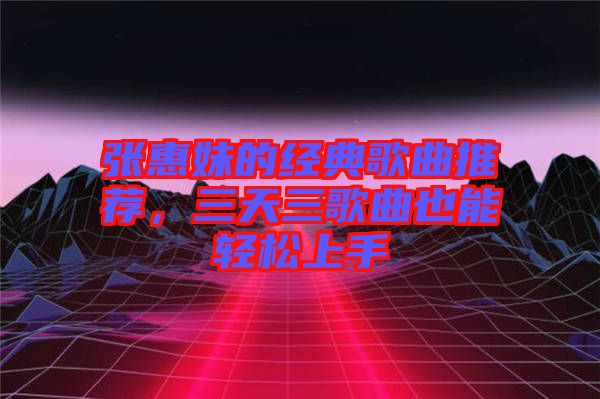 張惠妹的經典歌曲推薦，三天三歌曲也能輕松上手