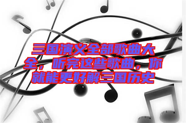 三國(guó)演義全部歌曲大全，聽完這些歌曲，你就能更好解三國(guó)歷史