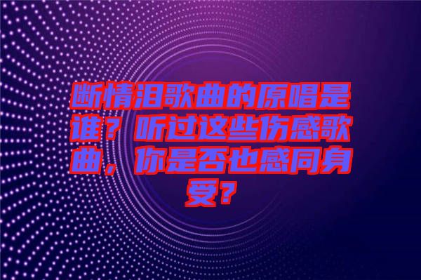 斷情淚歌曲的原唱是誰？聽過這些傷感歌曲，你是否也感同身受？