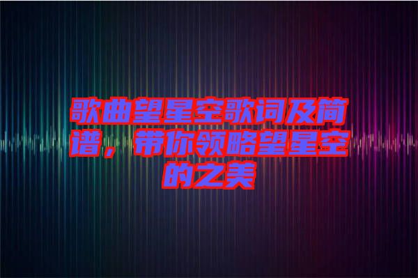 歌曲望星空歌詞及簡譜，帶你領略望星空的之美