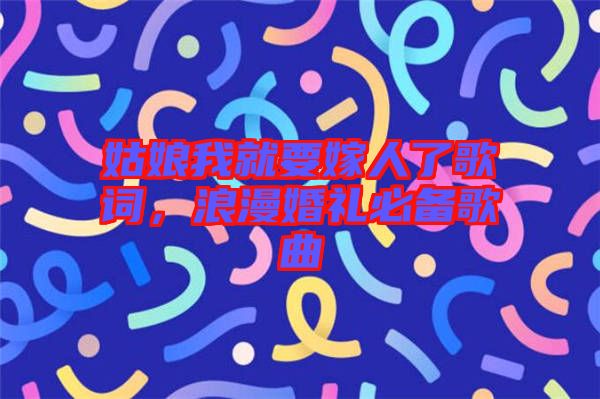 姑娘我就要嫁人了歌詞，浪漫婚禮必備歌曲