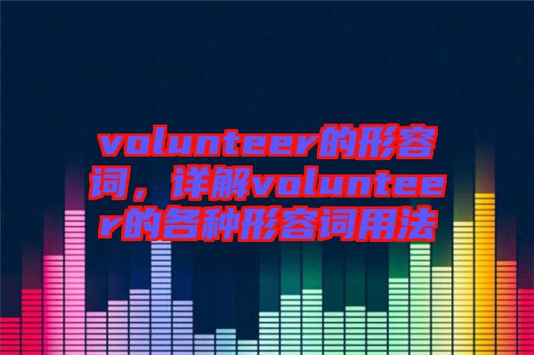 volunteer的形容詞，詳解volunteer的各種形容詞用法