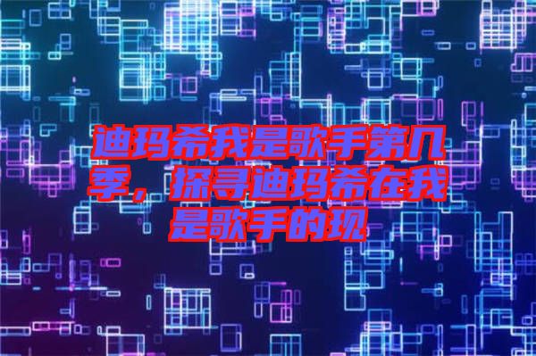 迪瑪希我是歌手第幾季，探尋迪瑪希在我是歌手的現