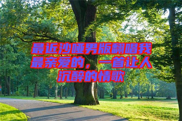 最近沙啞男版翻唱我最親愛的，一首讓人沉醉的情歌