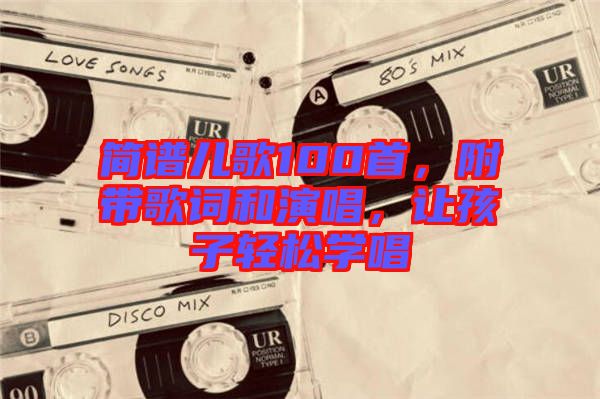 簡譜兒歌100首，附帶歌詞和演唱，讓孩子輕松學唱