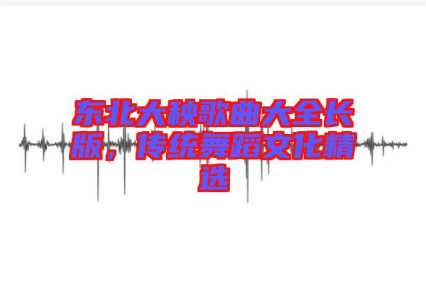 東北大秧歌曲大全長版，傳統舞蹈文化精選