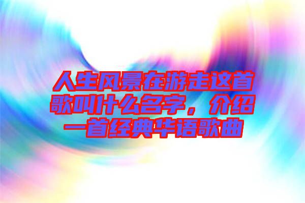 人生風景在游走這首歌叫什么名字，介紹一首經典華語歌曲
