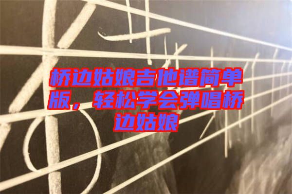 橋邊姑娘吉他譜簡單版，輕松學會彈唱橋邊姑娘