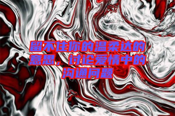 留不住你的溫柔達的意思，討論愛情中的溝通問題
