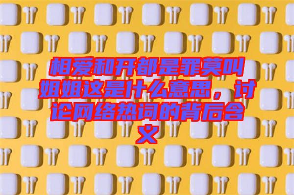 相愛(ài)和開都是罪莫叫姐姐這是什么意思，討論網(wǎng)絡(luò)熱詞的背后含義