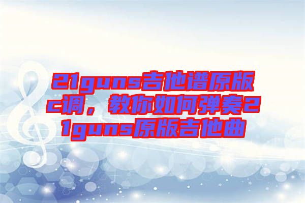 21guns吉他譜原版c調，教你如何彈奏21guns原版吉他曲