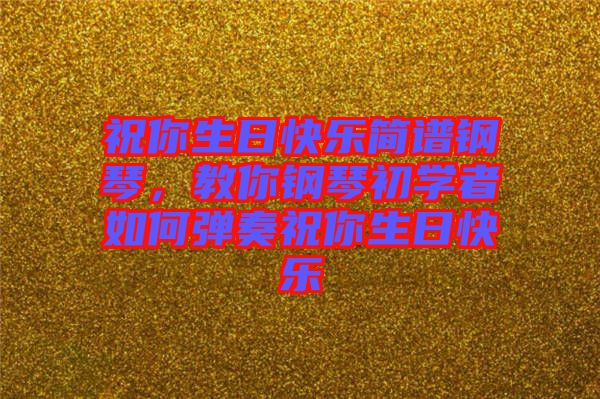祝你生日快樂簡譜鋼琴，教你鋼琴初學(xué)者如何彈奏祝你生日快樂
