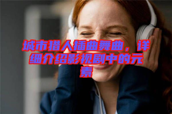 城市獵人插曲舞曲，詳細(xì)介紹影視劇中的元素