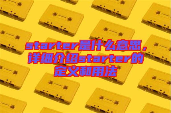 starter是什么意思，詳細介紹starter的定義和用法