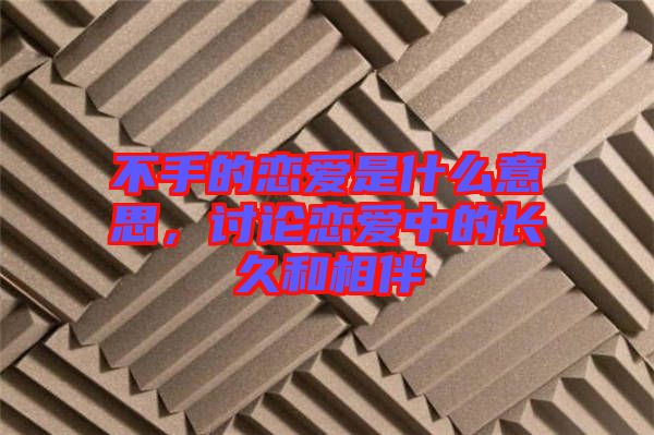 不手的戀愛是什么意思，討論戀愛中的長久和相伴