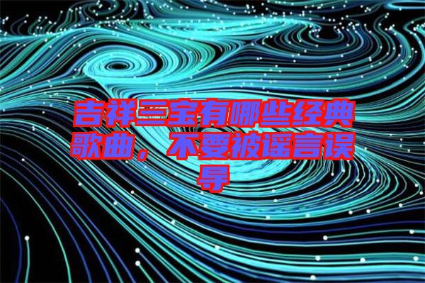 吉祥三寶有哪些經典歌曲，不要被謠言誤導