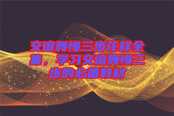 交誼舞慢三步花樣全集，學習交誼舞慢三步的必備教材
