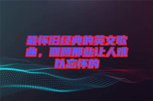 最懷舊經(jīng)典的英文歌曲，回顧那些讓人難以忘懷的