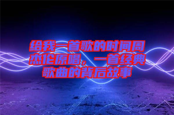 給我一首歌的時間周杰倫原唱，一首經(jīng)典歌曲的背后故事