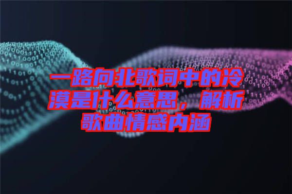 一路向北歌詞中的冷漠是什么意思，解析歌曲情感內涵