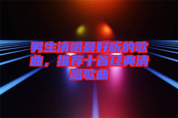 男生清唱最好聽的歌曲，推薦十首經(jīng)典清唱歌曲