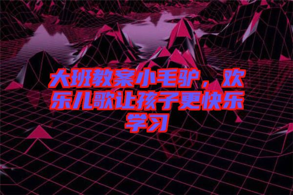 大班教案小毛驢，歡樂兒歌讓孩子更快樂學習
