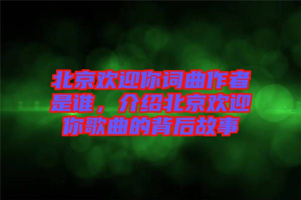 北京歡迎你詞曲作者是誰，介紹北京歡迎你歌曲的背后故事