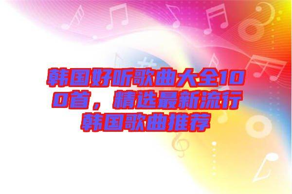 韓國好聽歌曲大全100首，精選最新流行韓國歌曲推薦