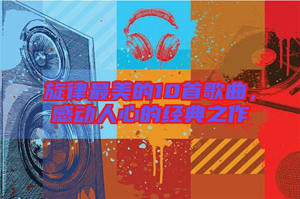 旋律最美的10首歌曲，感動人心的經(jīng)典之作