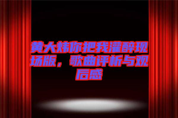 黃大煒你把我灌醉現場版，歌曲評析與觀后感