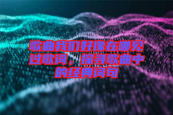 歌曲我們好像在哪見過歌詞，探尋歌曲中的經典詞句