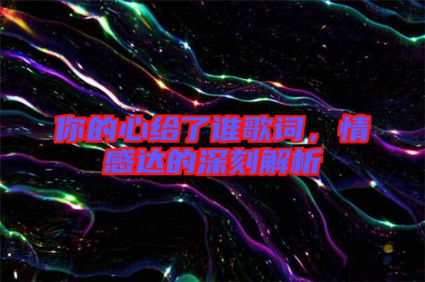 你的心給了誰歌詞，情感達的深刻解析