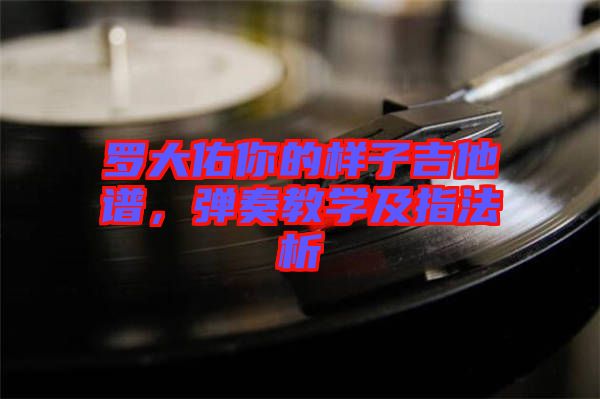 羅大佑你的樣子吉他譜，彈奏教學及指法析