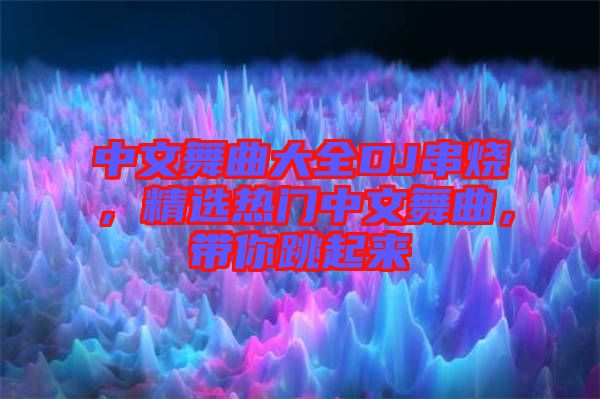 中文舞曲大全DJ串燒，精選熱門中文舞曲，帶你跳起來