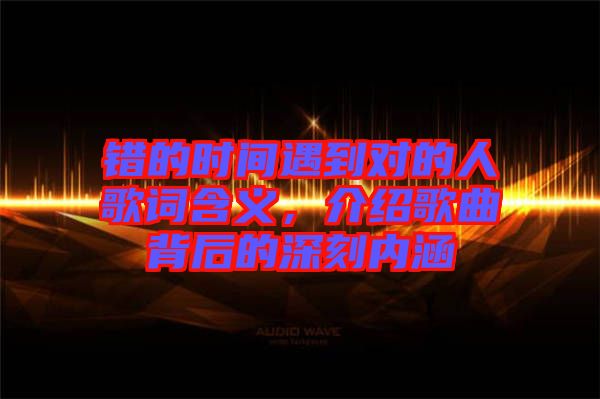 錯(cuò)的時(shí)間遇到對(duì)的人歌詞含義，介紹歌曲背后的深刻內(nèi)涵