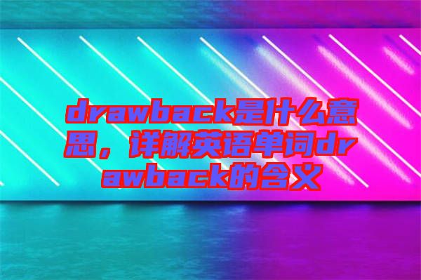 drawback是什么意思，詳解英語單詞drawback的含義