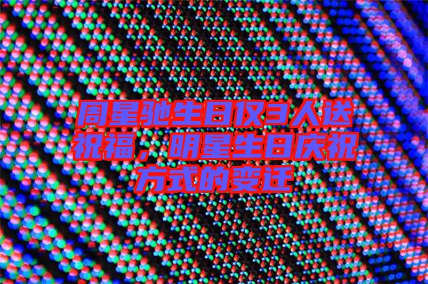 周星馳生日僅3人送祝福，明星生日慶祝方式的變遷