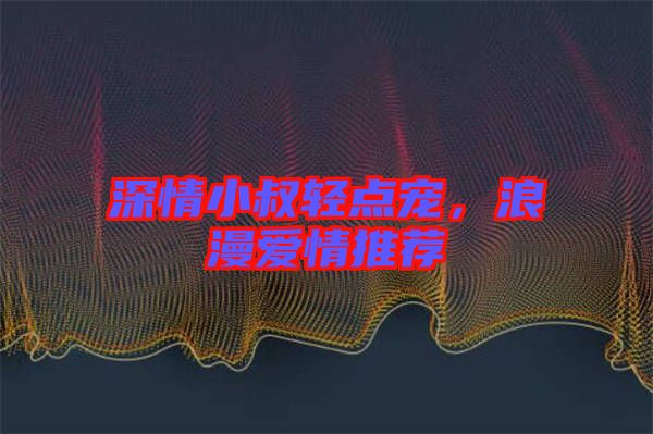 深情小叔輕點寵，浪漫愛情推薦