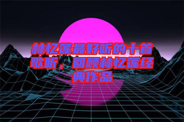 林憶蓮最好聽的十首歌聽，回顧林憶蓮經典作品