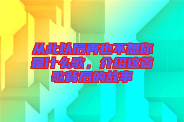 從此以后再也不想你是什么歌，介紹這首歌背后的故事