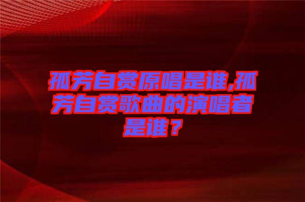 孤芳自賞原唱是誰,孤芳自賞歌曲的演唱者是誰？