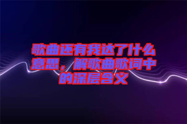 歌曲還有我達了什么意思，解歌曲歌詞中的深層含義