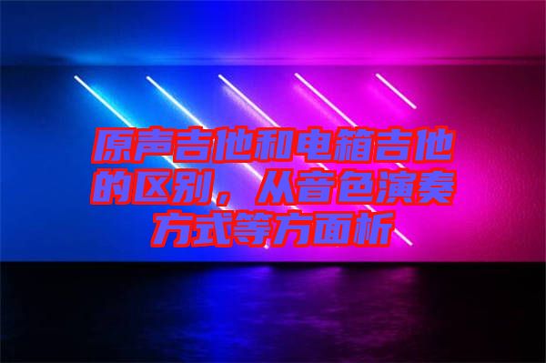原聲吉他和電箱吉他的區別，從音色演奏方式等方面析