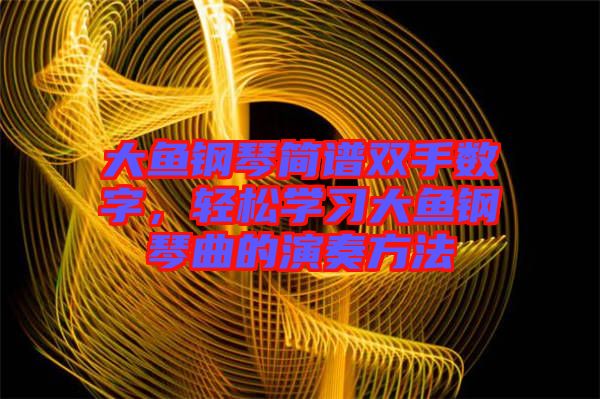 大魚鋼琴簡譜雙手數字，輕松學習大魚鋼琴曲的演奏方法