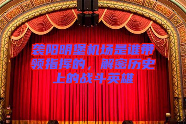 襲陽明堡機場是誰帶領指揮的，解密歷史上的戰(zhàn)斗英雄