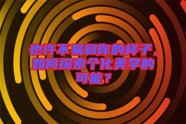 也許不易和你的樣子，如何探索個化美學的可能？