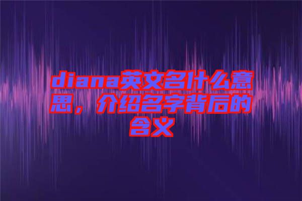 diana英文名什么意思，介紹名字背后的含義
