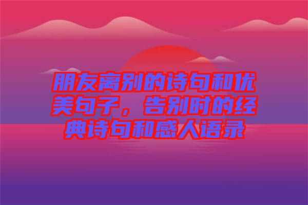 朋友離別的詩句和優(yōu)美句子，告別時的經典詩句和感人語錄