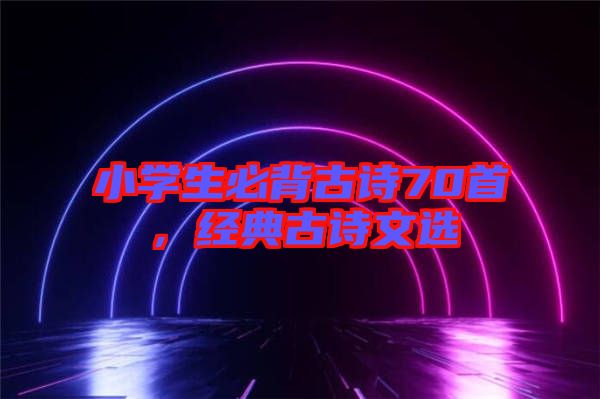 小學生必背古詩70首，經典古詩文選